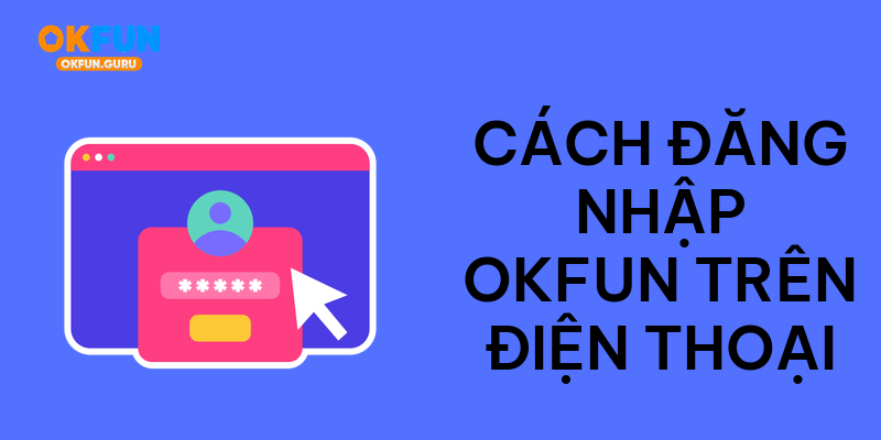 Cách đăng nhập okfun trên điện thoại