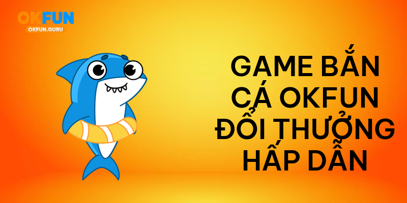 Game bắn cá okfun đổi thưởng hấp dẫn