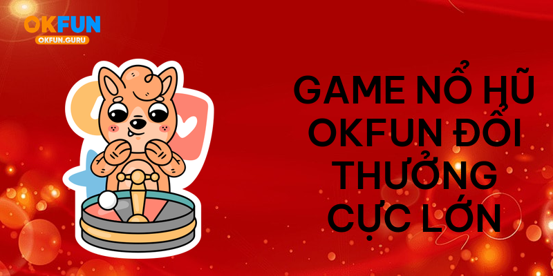 Game nổ hũ okfun đổi thưởng cực lớn