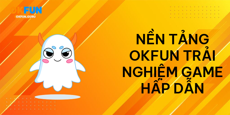 Nền tảng okfun trải nghiệm game hấp dẫn