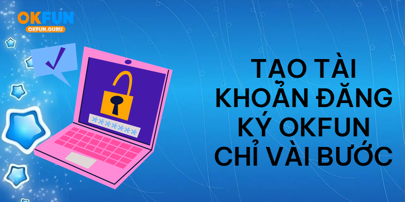 Tạo tài khoản đăng ký okfun chỉ vài bước