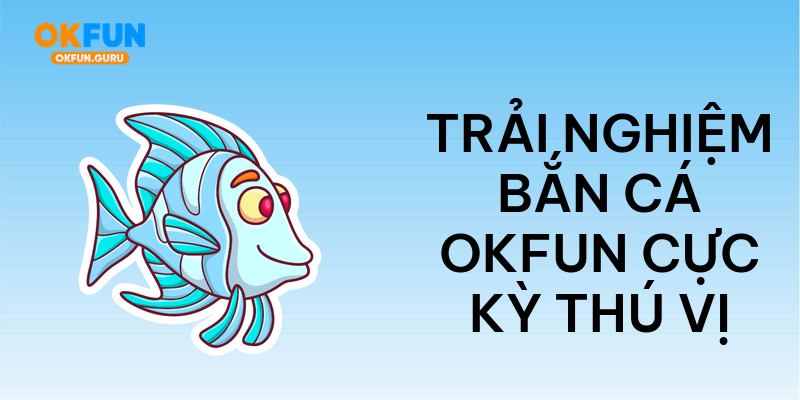 Trải nghiệm bắn cá okfun cực kỳ thú vị